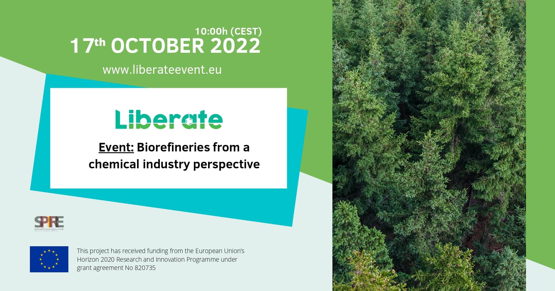 Dear Partners and colleagues, It is with great pleasure that from LIBERATE Project we would like to invite you to our last webinar titled: “Biorefineries from a chemical industry perspective” , on October 17, 2022. This Webinar is really important for LIBERATE as we are in the final phase of the project and we are pushing for future collaborations and dissemination, so we encourage all partners to send this invitation to all interested institutions as large companies, SMEs, RTOs, universities, etc… For registration: https://www.liberateevent.eu/ Summary: The LIBERATE initiative, a project under the European Commission Horizon 2020 SPIRE (Sustainable Process Industry through Resources) programme will held a webinar entitled “Biorefineries from a chemical industry perspective” on October 17, 2022. LIBERATE has developed a pilot plant for the conversion of low-cost lignin feedstock into high-value and sustainable chemicals as vanillin and mixed phenolic derivatives through an electrochemical process. The outputs of the pilot plant and other processes implemented at bench scale are being evaluated by five European chemical industries: Evonik, Oxiris, Chimar and Megara. In this webinar, these four chemical industries will review their activities in the replacement of fossil-based by bio-based chemicals Evonik is one of the world’s leading specialty chemicals companies. Oxiris is a leading manufacturer of antioxidants with a state of the art manufacturing facility. Chimar is an innovating SME that develops chemical technology, R&D and engineering services for the industrial production of adhesives and chemicals, primarily for the manufacture of wood-based and composite panels. Megara is a diversified manufacturer and supplier of raw materials for industrial and architectural coatings as well as rosin-based and other synthetic resins for the paint, adhesive, paper and construction industry.